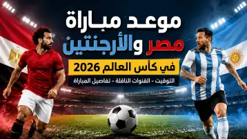 موعد مباراة مصر والأرجنتين في كأس العالم 2026: القنوات الناقلة والتوقيت بتوقيت القاهرة